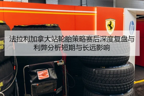 法拉利加拿大站轮胎策略赛后深度复盘与利弊分析短期与长远影响（MK SPORT）