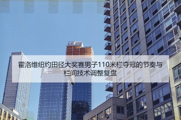 霍洛维纽约田径大奖赛男子110米栏夺冠的节奏与栏间技术调整复盘