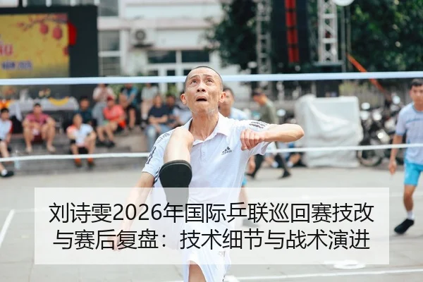 刘诗雯2026年国际乒联巡回赛技改与赛后复盘：技术细节与战术演进（MK SPORT）