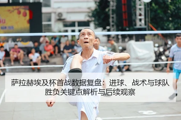 萨拉赫埃及杯首战数据复盘：进球、战术与球队胜负关键点解析与后续观察